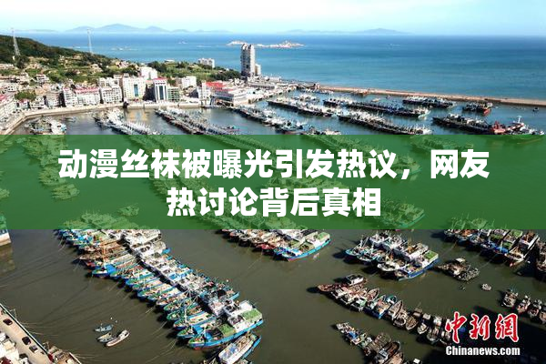 动漫丝袜被曝光引发热议，网友热讨论背后真相