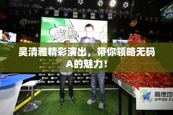 吴清雅精彩演出，带你领略无码A的魅力！