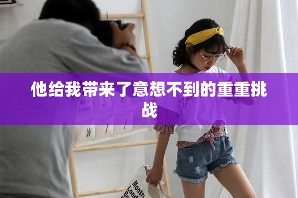 他给我带来了意想不到的重重挑战