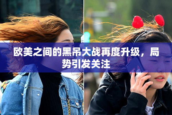 欧美之间的黑吊大战再度升级，局势引发关注