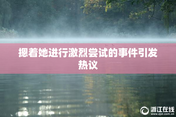 摁着她进行激烈尝试的事件引发热议