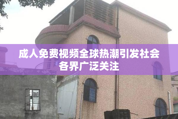 成人免费视频全球热潮引发社会各界广泛关注