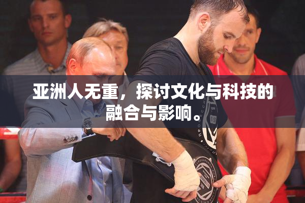 亚洲人无重，探讨文化与科技的融合与影响。