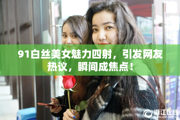 91白丝美女魅力四射，引发网友热议，瞬间成焦点！