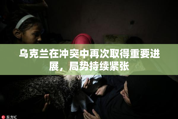 乌克兰在冲突中再次取得重要进展，局势持续紧张