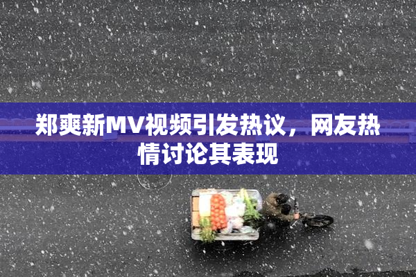 郑爽新MV视频引发热议，网友热情讨论其表现