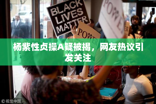 杨紫性贞操A疑被揭，网友热议引发关注