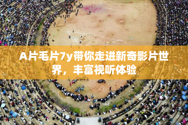 A片毛片7y带你走进新奇影片世界，丰富视听体验
