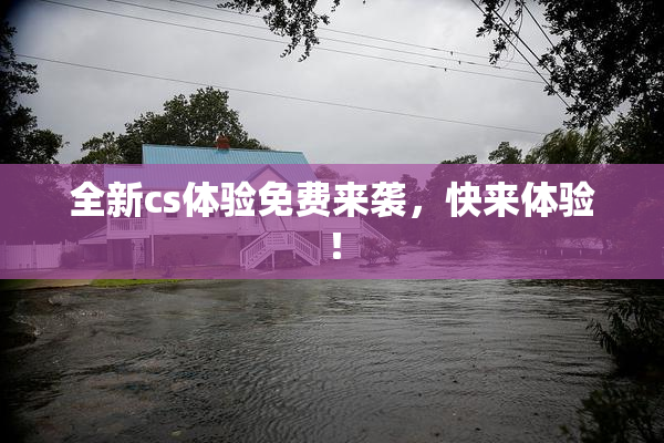 全新cs体验免费来袭，快来体验！