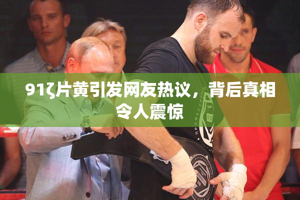 91ζ片黄引发网友热议，背后真相令人震惊