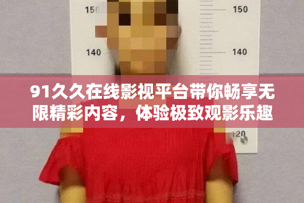 91久久在线影视平台带你畅享无限精彩内容，体验极致观影乐趣！