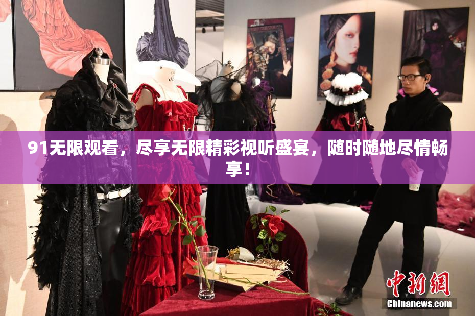 91无限观看，尽享无限精彩视听盛宴，随时随地尽情畅享！