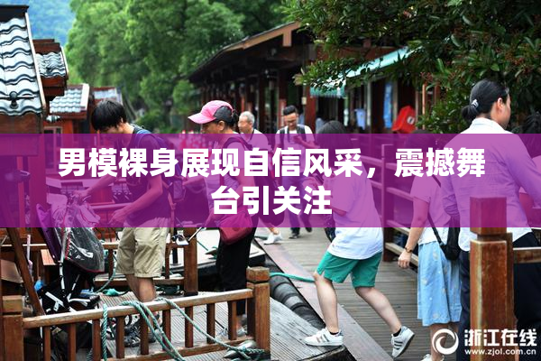 男模裸身展现自信风采，震撼舞台引关注
