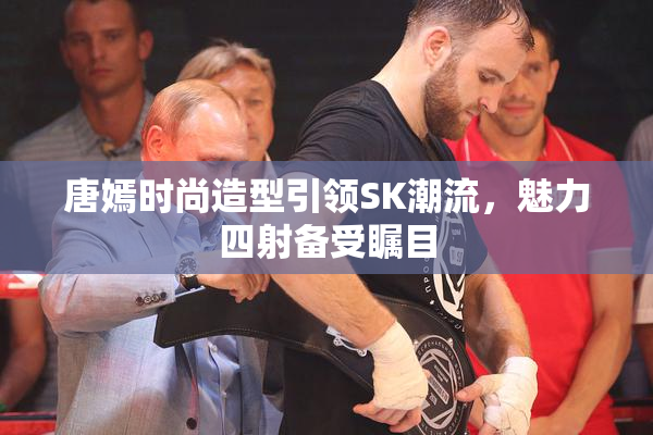 唐嫣时尚造型引领SK潮流，魅力四射备受瞩目