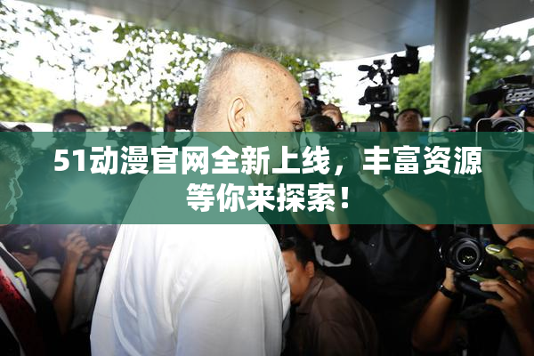 51动漫官网全新上线，丰富资源等你来探索！