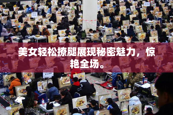 美女轻松撩腿展现秘密魅力，惊艳全场。