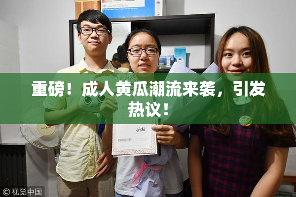 重磅！成人黄瓜潮流来袭，引发热议！