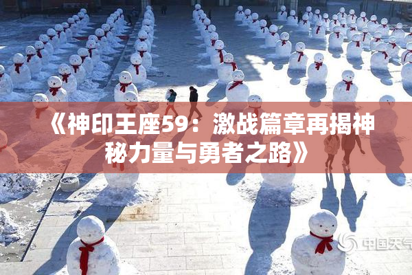 《神印王座59：激战篇章再揭神秘力量与勇者之路》