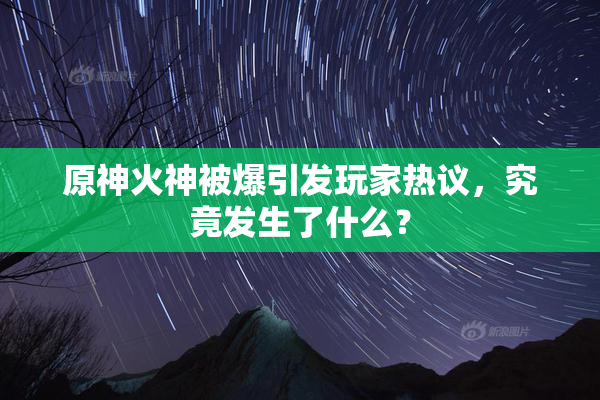原神火神被爆引发玩家热议，究竟发生了什么？