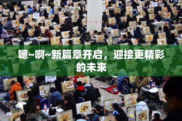 嗯~啊~新篇章开启，迎接更精彩的未来