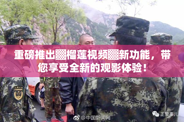 重磅推出▓榴莲视频▓新功能，带您享受全新的观影体验！