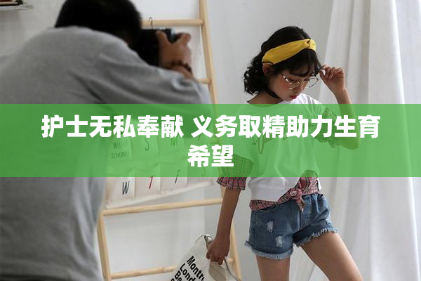 护士无私奉献 义务取精助力生育希望