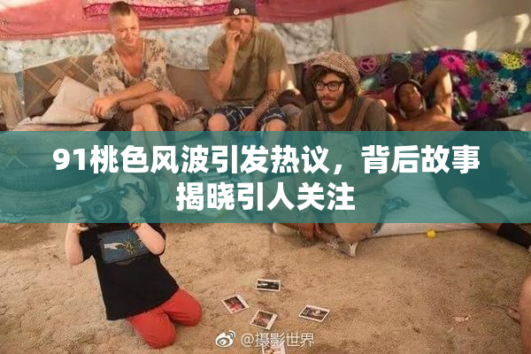 91桃色风波引发热议，背后故事揭晓引人关注