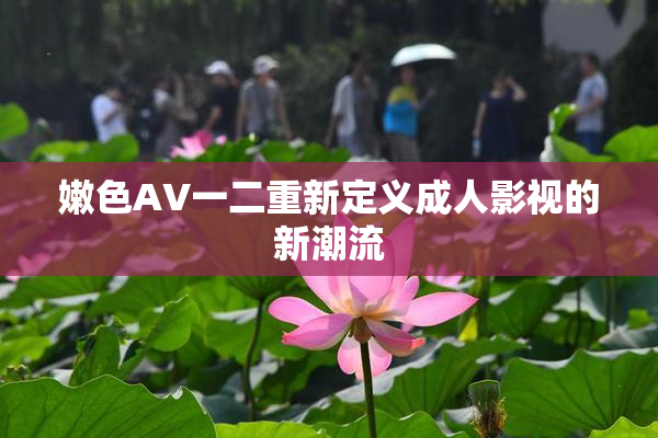 嫩色AV一二重新定义成人影视的新潮流