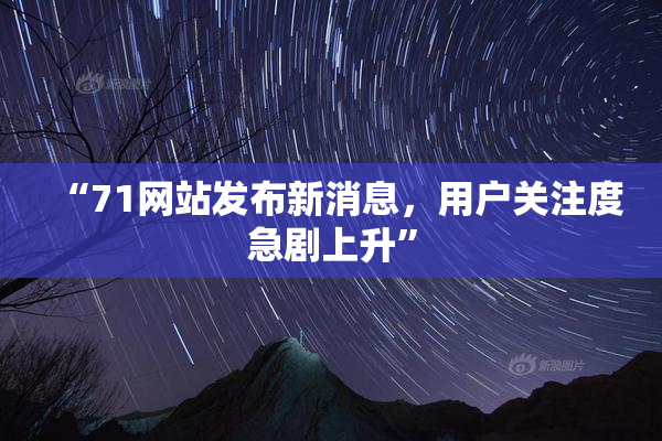 “71网站发布新消息，用户关注度急剧上升”
