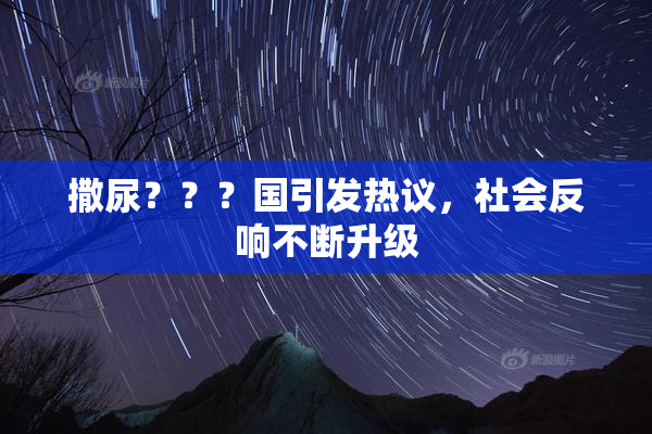 撒尿？？？国引发热议，社会反响不断升级