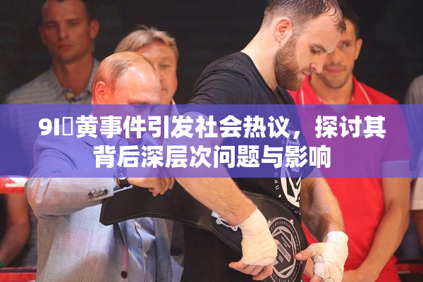 9I婬黄事件引发社会热议，探讨其背后深层次问题与影响
