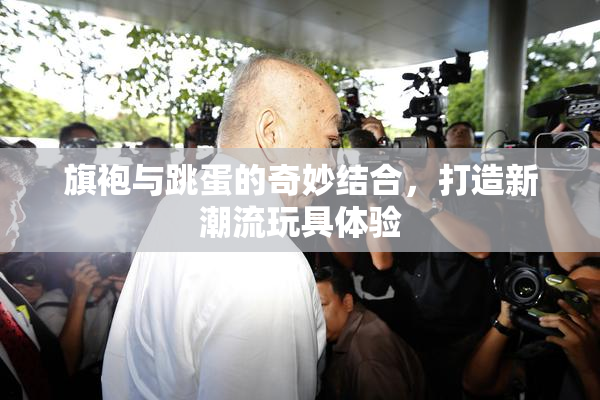 旗袍与跳蛋的奇妙结合，打造新潮流玩具体验