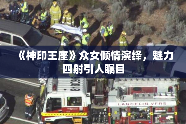 《神印王座》众女倾情演绎，魅力四射引人瞩目