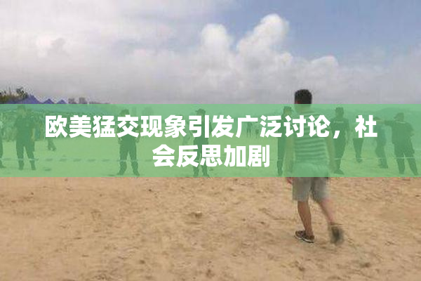 欧美猛交现象引发广泛讨论，社会反思加剧