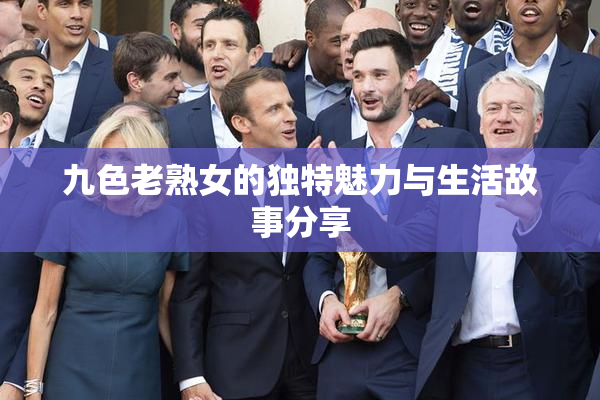 九色老熟女的独特魅力与生活故事分享