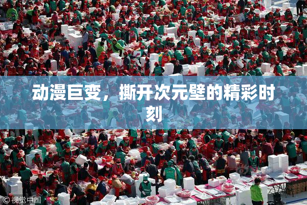 动漫巨变，撕开次元壁的精彩时刻