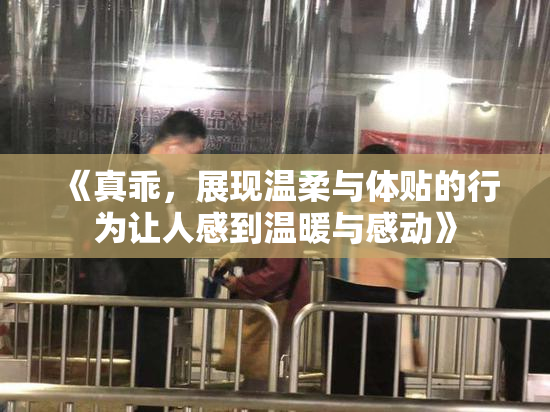 《真乖，展现温柔与体贴的行为让人感到温暖与感动》