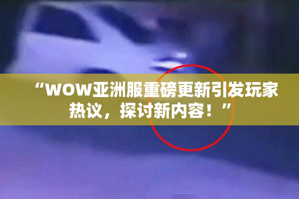 “WOW亚洲服重磅更新引发玩家热议，探讨新内容！”