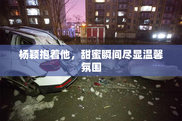杨颖抱着他，甜蜜瞬间尽显温馨氛围