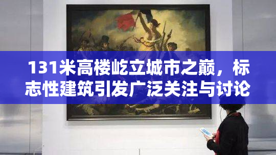 131米高楼屹立城市之巅，标志性建筑引发广泛关注与讨论