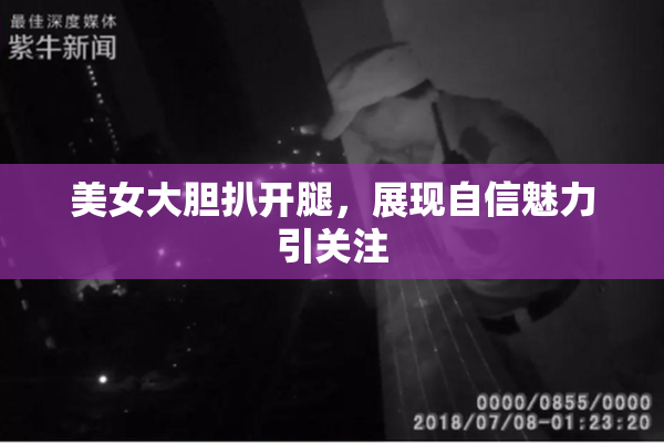 美女大胆扒开腿，展现自信魅力引关注