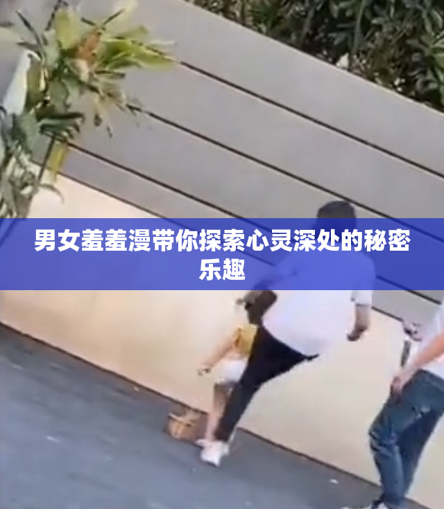 男女羞羞漫带你探索心灵深处的秘密乐趣