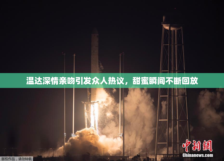 温达深情亲吻引发众人热议，甜蜜瞬间不断回放