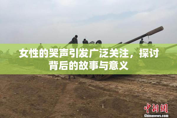 女性的哭声引发广泛关注，探讨背后的故事与意义