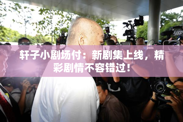 轩子小剧场付：新剧集上线，精彩剧情不容错过！
