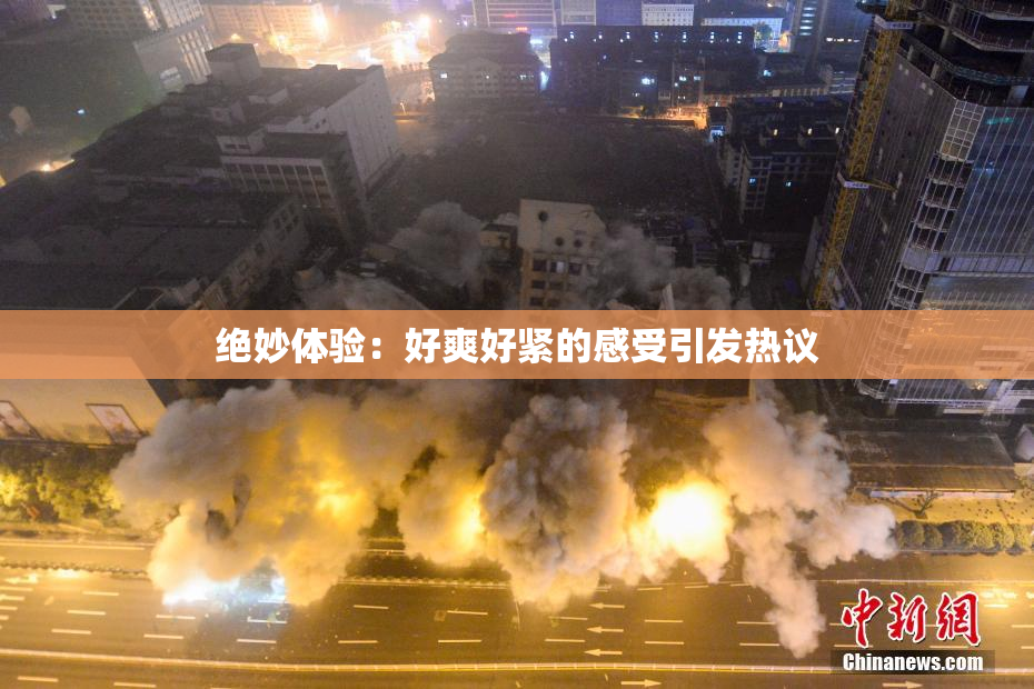 绝妙体验：好爽好紧的感受引发热议