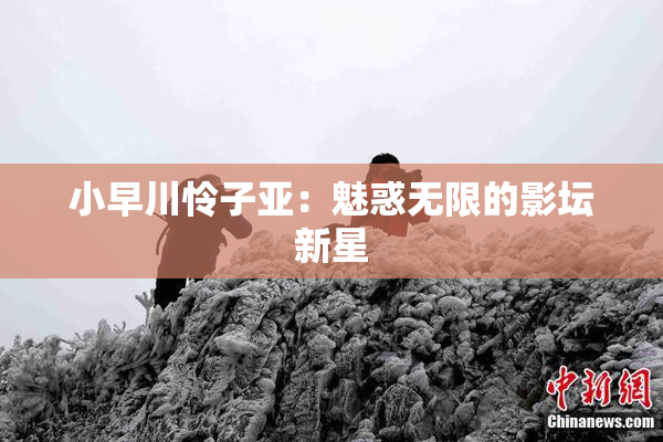 小早川怜子亚：魅惑无限的影坛新星