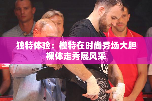 独特体验：模特在时尚秀场大胆裸体走秀展风采
