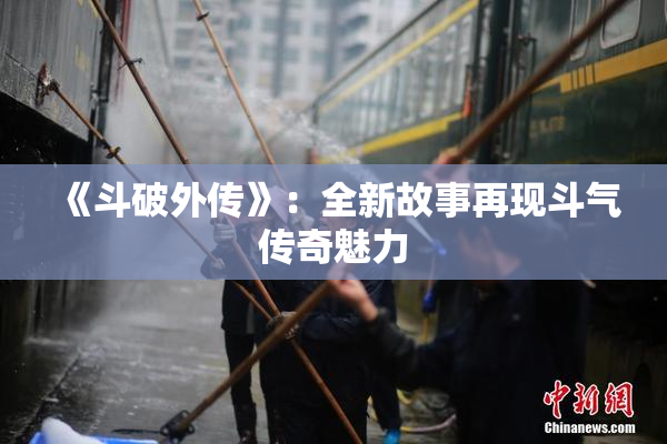 《斗破外传》：全新故事再现斗气传奇魅力