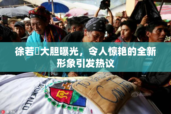 徐若瑄大胆曝光，令人惊艳的全新形象引发热议
